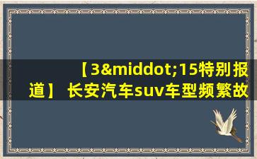 【3·15特别报道】 长安汽车suv车型频繁故障